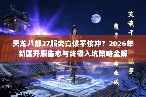 天龙八部27服究竟该不该冲?2026年新区开服生态与终极入坑策略全解 天龙八部27服究竟该不该冲?2026年新区开服生态与终极入坑策略全解