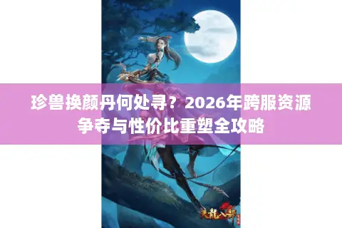 珍兽换颜丹何处寻?2026年跨服资源争夺与性价比重塑全攻略 珍兽换颜丹何处寻?2026年跨服资源争夺与性价比重塑全攻略