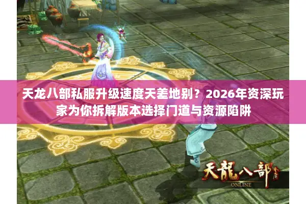 天龙八部私服升级速度天差地别？2026年资深玩家为你拆解版本选择门道与资源陷阱