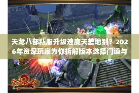 天龙八部私服升级速度天差地别？2026年资深玩家为你拆解版本选择门道与资源陷阱