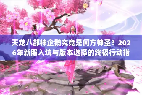 天龙八部神企鹅究竟是何方神圣？2026年新服入坑与版本选择的终极行动指南