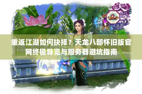 重返江湖如何抉择？天龙八部怀旧版官网终极导览与服务器避坑指南