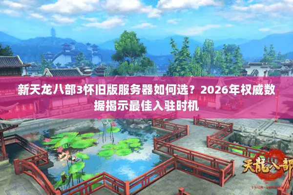 新天龙八部3怀旧版服务器如何选?2026年权威数据揭示最佳入驻时机 新天龙八部3怀旧版服务器如何选?2026年权威数据揭示最佳入驻时机