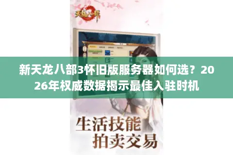 新天龙八部3怀旧版服务器如何选?2026年权威数据揭示最佳入驻时机 新天龙八部3怀旧版服务器如何选?2026年权威数据揭示最佳入驻时机