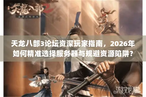 天龙八部3论坛资深玩家指南，2026年如何精准选择服务器与规避资源陷阱？