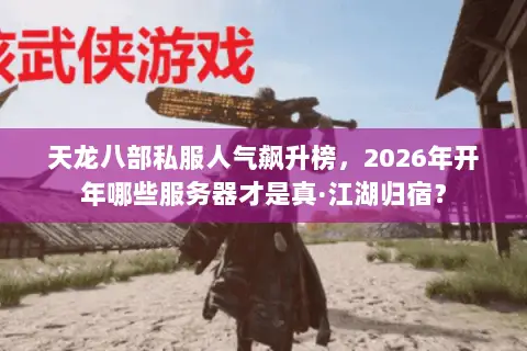 天龙八部私服人气飙升榜，2026年开年哪些服务器才是真·江湖归宿？