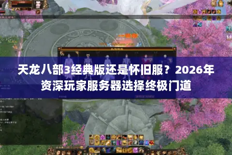 天龙八部3经典版还是怀旧服?2026年资深玩家服务器选择终极门道 天龙八部3经典版还是怀旧服?2026年资深玩家服务器选择终极门道