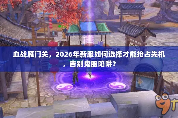 血战雁门关,2026年新服如何选择才能抢占先机,告别鬼服陷阱? 血战雁门关,2026年新服如何选择才能抢占先机,告别鬼服陷阱?