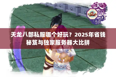 天龙八部私服哪个好玩?2025年省钱秘笈与独家服务器大比拼 天龙八部私服哪个好玩?2025年省钱秘笈与独家服务器大比拼
