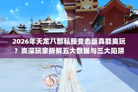 2026年天龙八部私服变态版真能爽玩?资深玩家拆解五大数据与三大陷阱 2026年天龙八部私服变态版真能爽玩?资深玩家拆解五大数据与三大陷阱