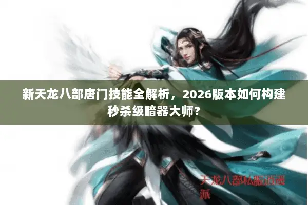 新天龙八部唐门技能全解析,2026版本如何构建秒杀级暗器大师? 新天龙八部唐门技能全解析,2026版本如何构建秒杀级暗器大师?