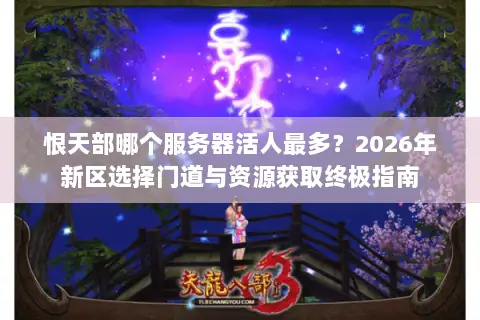 恨天部哪个服务器活人最多?2026年新区选择门道与资源获取终极指南 恨天部哪个服务器活人最多?2026年新区选择门道与资源获取终极指南