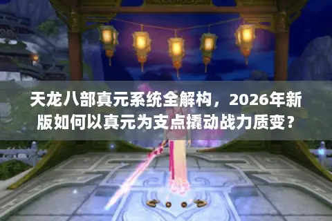 天龙八部真元系统全解构，2026年新版如何以真元为支点撬动战力质变？