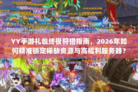 YY手游礼包终极狩猎指南,2026年如何精准锁定稀缺资源与高福利服务器? YY手游礼包终极狩猎指南,2026年如何精准锁定稀缺资源与高福利服务器?