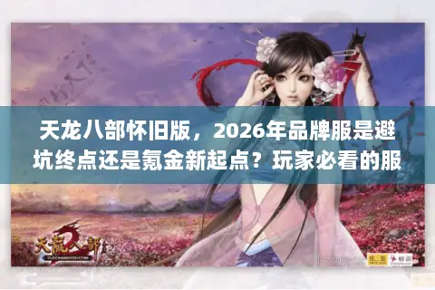 天龙八部怀旧版，2026年品牌服是避坑终点还是氪金新起点？玩家必看的服务器生态深度解码