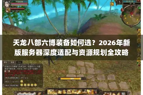 天龙八部六博装备如何选?2026年新版服务器深度适配与资源规划全攻略 天龙八部六博装备如何选?2026年新版服务器深度适配与资源规划全攻略