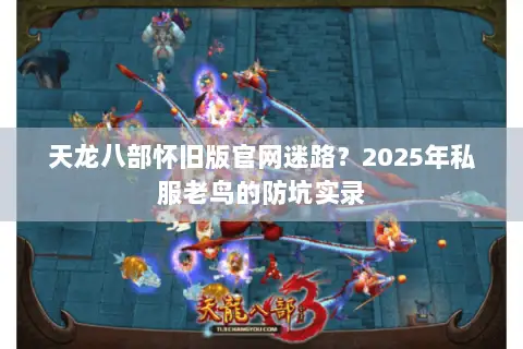 天龙八部怀旧版官网迷路?2025年私服老鸟的防坑实录 天龙八部怀旧版官网迷路?2025年私服老鸟的防坑实录
