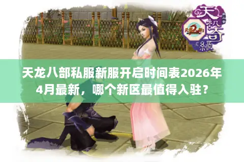 天龙八部私服新服开启时间表2026年4月最新，哪个新区最值得入驻？