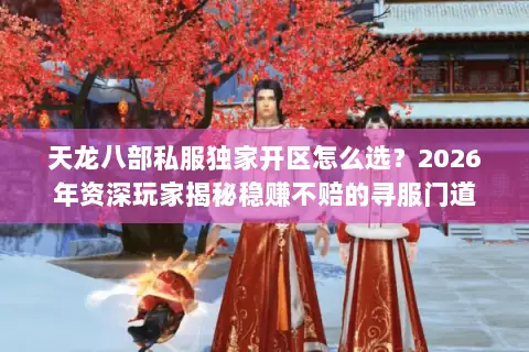 天龙八部私服独家开区怎么选?2026年资深玩家揭秘稳赚不赔的寻服门道 天龙八部私服独家开区怎么选?2026年资深玩家揭秘稳赚不赔的寻服门道