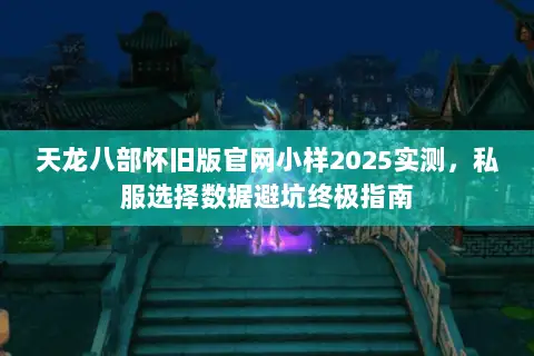 天龙八部怀旧版官网小样2025实测,私服选择数据避坑终极指南 天龙八部怀旧版官网小样2025实测,私服选择数据避坑终极指南