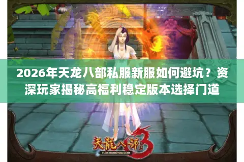 2026年天龙八部私服新服如何避坑？资深玩家揭秘高福利稳定版本选择门道