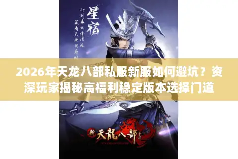 2026年天龙八部私服新服如何避坑？资深玩家揭秘高福利稳定版本选择门道