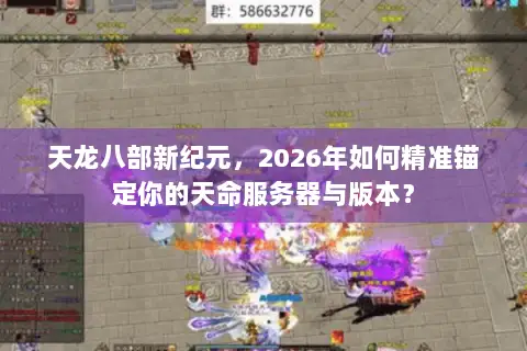天龙八部新纪元，2026年如何精准锚定你的天命服务器与版本？