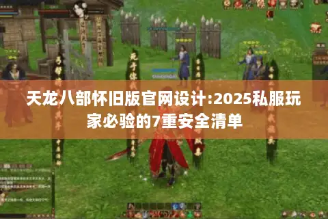 天龙八部怀旧版官网设计:2025私服玩家必验的7重安全清单 天龙八部怀旧版官网设计:2025私服玩家必验的7重安全清单