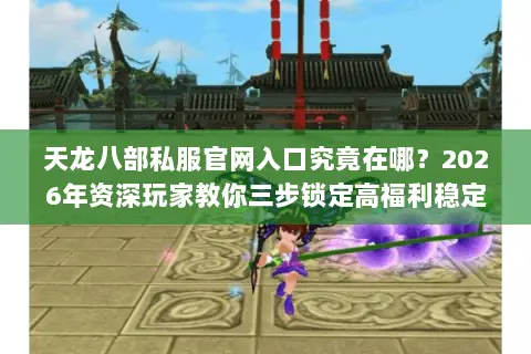 天龙八部私服官网入口究竟在哪?2026年资深玩家教你三步锁定高福利稳定服 天龙八部私服官网入口究竟在哪?2026年资深玩家教你三步锁定高福利稳定服