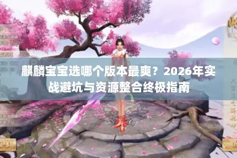 麒麟宝宝选哪个版本最爽？2026年实战避坑与资源整合终极指南