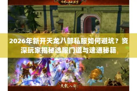 2026年新开天龙八部私服如何避坑?资深玩家揭秘选服门道与速通秘籍 2026年新开天龙八部私服如何避坑?资深玩家揭秘选服门道与速通秘籍