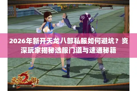 2026年新开天龙八部私服如何避坑?资深玩家揭秘选服门道与速通秘籍 2026年新开天龙八部私服如何避坑?资深玩家揭秘选服门道与速通秘籍