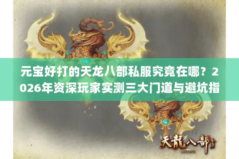 元宝好打的天龙八部私服究竟在哪?2026年资深玩家实测三大门道与避坑指南 元宝好打的天龙八部私服究竟在哪?2026年资深玩家实测三大门道与避坑指南