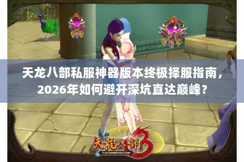 天龙八部私服神器版本终极择服指南,2026年如何避开深坑直达巅峰? 天龙八部私服神器版本终极择服指南,2026年如何避开深坑直达巅峰?