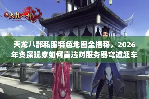 天龙八部私服特色地图全揭秘，2026年资深玩家如何靠选对服务器弯道超车？