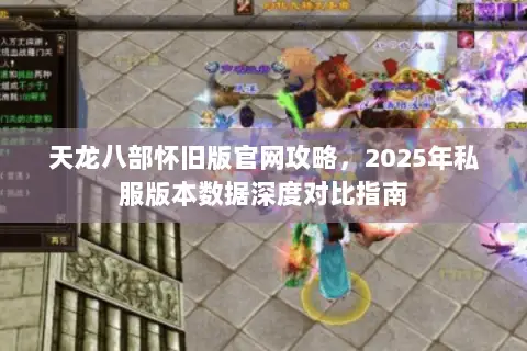 天龙八部怀旧版官网攻略,2025年私服版本数据深度对比指南 天龙八部怀旧版官网攻略,2025年私服版本数据深度对比指南