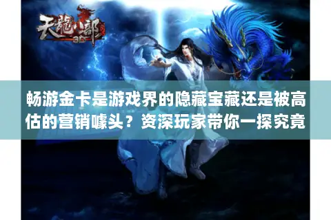 畅游金卡是游戏界的隐藏宝藏还是被高估的营销噱头?资深玩家带你一探究竟 畅游金卡是游戏界的隐藏宝藏还是被高估的营销噱头?资深玩家带你一探究竟