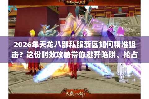 2026年天龙八部私服新区如何精准狙击?这份时效攻略带你避开陷阱、抢占先机 2026年天龙八部私服新区如何精准狙击?这份时效攻略带你避开陷阱、抢占先机
