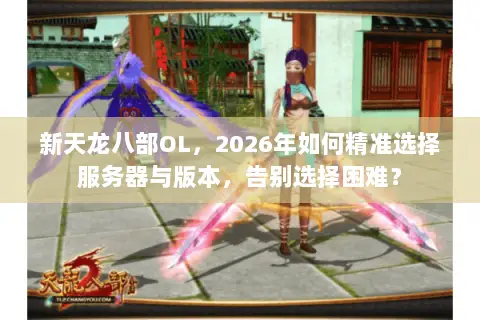 新天龙八部OL,2026年如何精准选择服务器与版本,告别选择困难? 新天龙八部OL,2026年如何精准选择服务器与版本,告别选择困难?