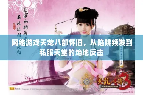 网络游戏天龙八部怀旧,从陷阱频发到私服天堂的绝地反击 网络游戏天龙八部怀旧,从陷阱频发到私服天堂的绝地反击