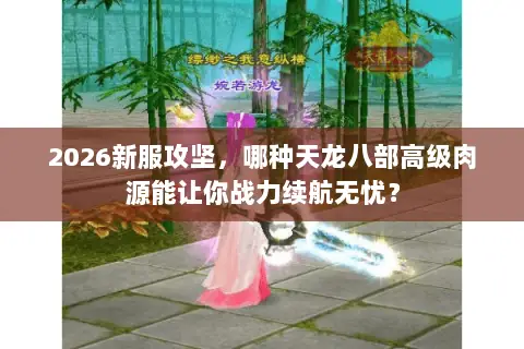 2026新服攻坚,哪种天龙八部高级肉源能让你战力续航无忧? 2026新服攻坚,哪种天龙八部高级肉源能让你战力续航无忧?