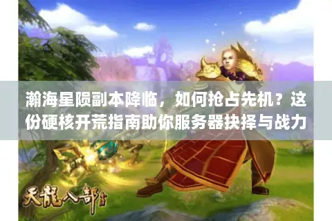瀚海星陨副本降临,如何抢占先机?这份硬核开荒指南助你服务器抉择与战力飙升 瀚海星陨副本降临,如何抢占先机?这份硬核开荒指南助你服务器抉择与战力飙升