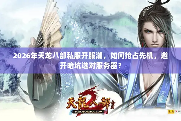 2026年天龙八部私服开服潮,如何抢占先机,避开暗坑选对服务器? 2026年天龙八部私服开服潮,如何抢占先机,避开暗坑选对服务器?
