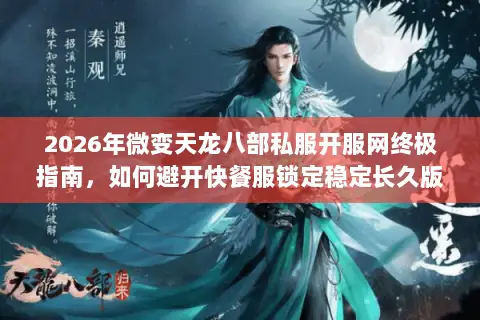 2026年微变天龙八部私服开服网终极指南,如何避开快餐服锁定稳定长久版? 2026年微变天龙八部私服开服网终极指南,如何避开快餐服锁定稳定长久版?