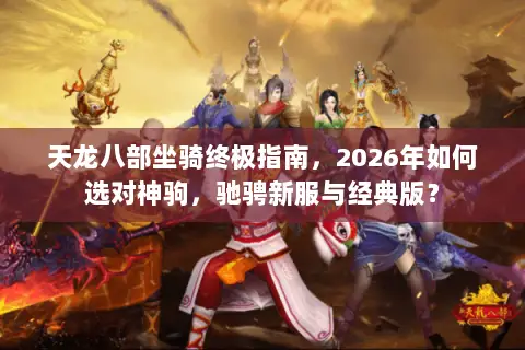 天龙八部坐骑终极指南,2026年如何选对神驹,驰骋新服与经典版? 天龙八部坐骑终极指南,2026年如何选对神驹,驰骋新服与经典版?