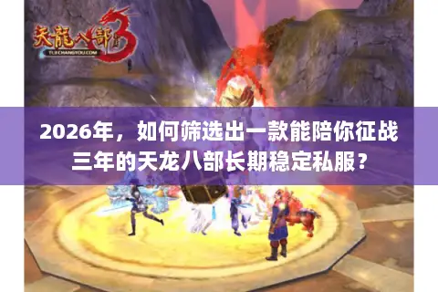 2026年，如何筛选出一款能陪你征战三年的天龙八部长期稳定私服？