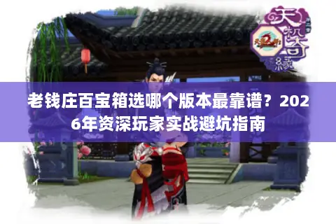 老钱庄百宝箱选哪个版本最靠谱?2026年资深玩家实战避坑指南 老钱庄百宝箱选哪个版本最靠谱?2026年资深玩家实战避坑指南