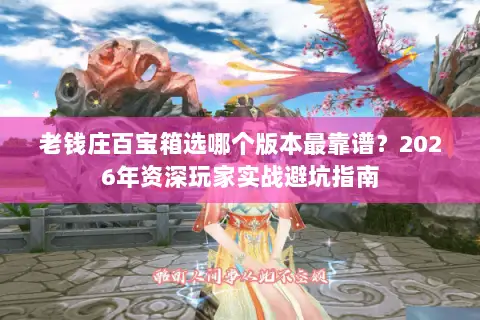 老钱庄百宝箱选哪个版本最靠谱?2026年资深玩家实战避坑指南 老钱庄百宝箱选哪个版本最靠谱?2026年资深玩家实战避坑指南