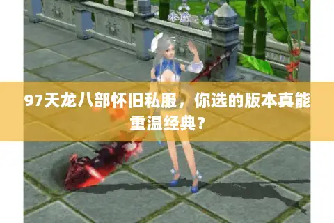 97天龙八部怀旧私服,你选的版本真能重温经典? 97天龙八部怀旧私服,你选的版本真能重温经典?
