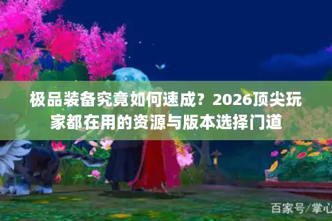 极品装备究竟如何速成?2026顶尖玩家都在用的资源与版本选择门道 极品装备究竟如何速成?2026顶尖玩家都在用的资源与版本选择门道